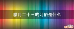 腊月二十三的习俗是什么