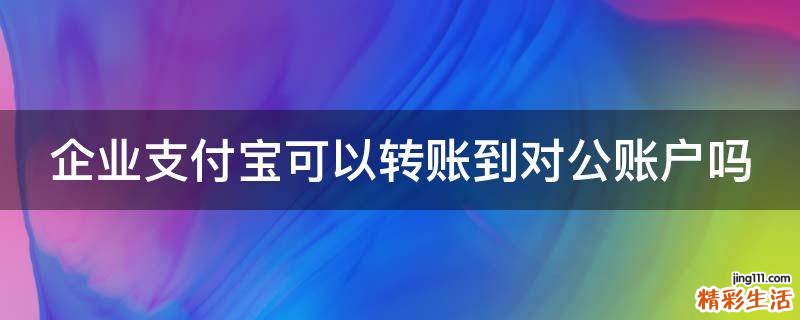 企业支付宝可以转账到对公账户吗