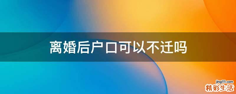 离婚后户口可以不迁吗
