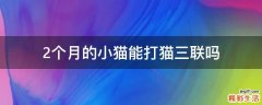 2个月的小猫能打猫三联吗
