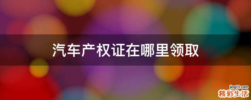 汽车产权证在哪里领取