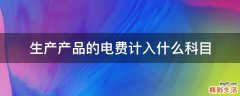 生产产品的电费计入什么科目