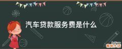 汽车贷款服务费是什么