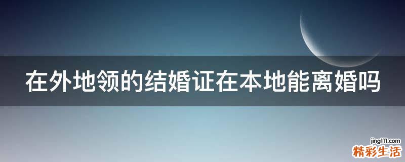 在外地领的结婚证在本地能离婚吗