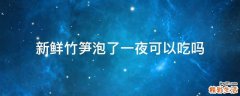 新鲜竹笋泡了一夜可以吃吗