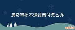 房贷审批不通过首付怎么办