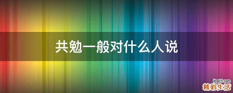 共勉一般对什么人说