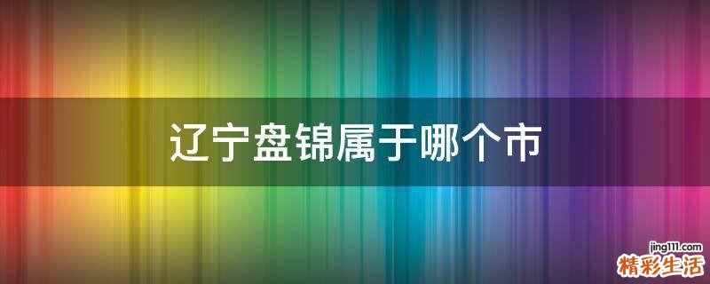 辽宁盘锦属于哪个市