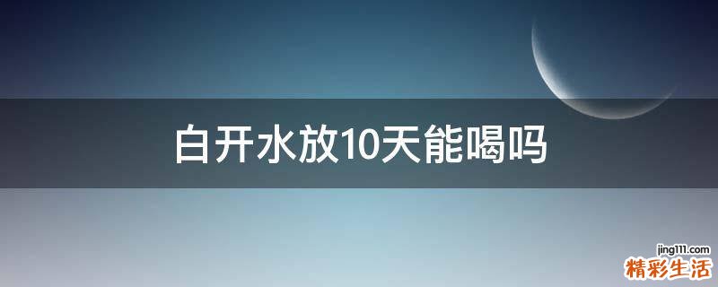白开水放10天能喝吗