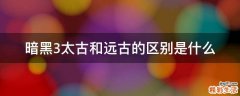 暗黑3太古和远古的区别是什么