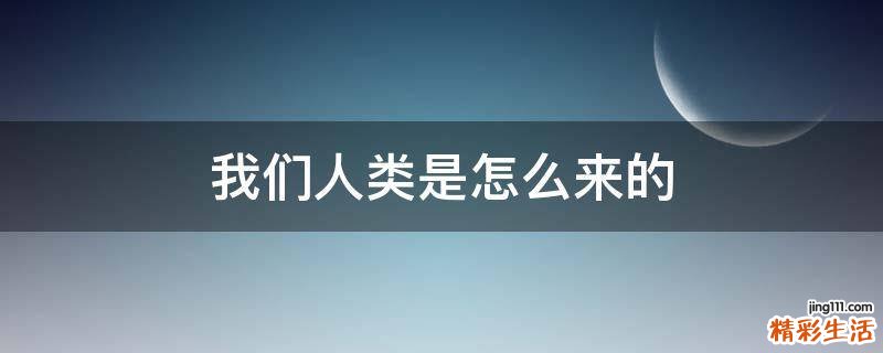 我们人类是怎么来的
