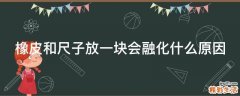 橡皮和尺子放一块会融化什么原因