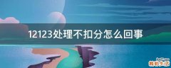 12123处理不扣分怎么回事