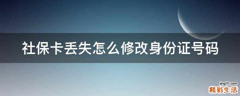 社保卡丢失怎么修改身份证号码