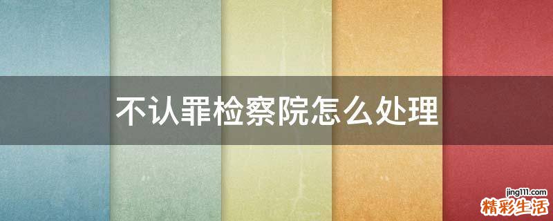 不认罪检察院怎么处理