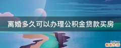 离婚多久可以办理公积金贷款买房