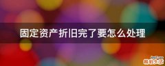 固定资产折旧完了要怎么处理