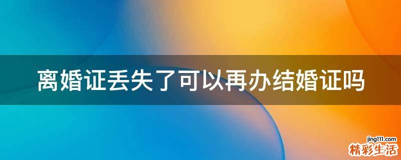 离婚证丢失了可以再办结婚证吗