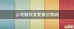 公司股权变更要交税吗