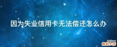 因为失业信用卡无法偿还怎么办