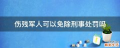 伤残军人可以免除刑事处罚吗