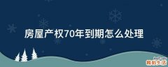 房屋产权70年到期怎么处理