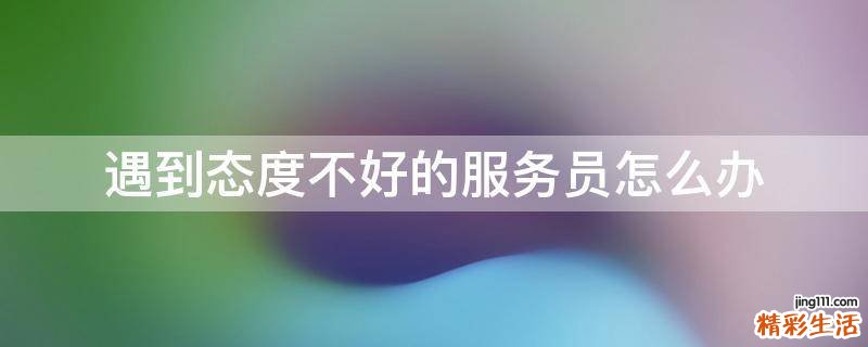 遇到态度不好的服务员怎么办
