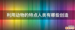 利用动物的特点人类有哪些创造