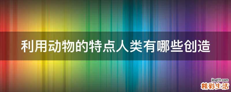 利用动物的特点人类有哪些创造