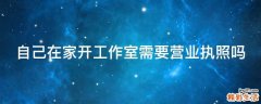 自己在家开工作室需要营业执照吗