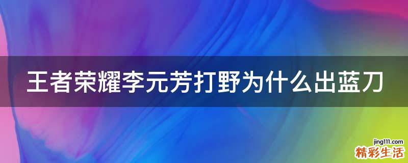 王者荣耀李元芳打野为什么出蓝刀