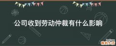 公司收到劳动仲裁有什么影响