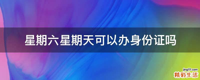 星期六星期天可以办身份证吗