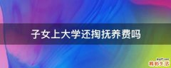 子女上大学还掏抚养费吗