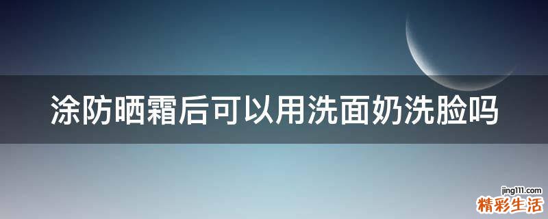 涂防晒霜后可以用洗面奶洗脸吗