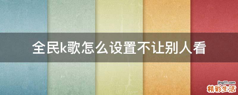 全民k歌怎么设置不让别人看