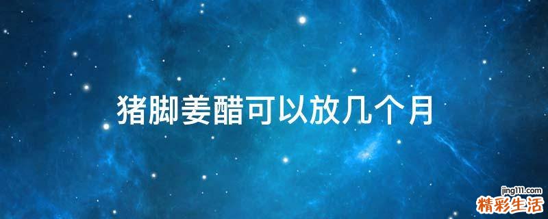 猪脚姜醋可以放几个月