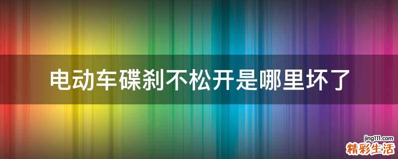 电动车碟刹不松开是哪里坏了