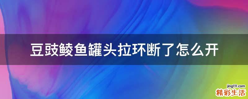 豆豉鲮鱼罐头拉环断了怎么开