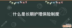 什么是长期护理保险制度