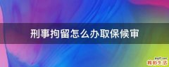 刑事拘留怎么办取保候审