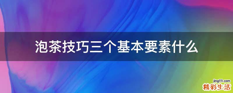 泡茶技巧三个基本要素什么