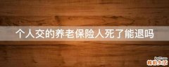 个人交的养老保险人死了能退吗