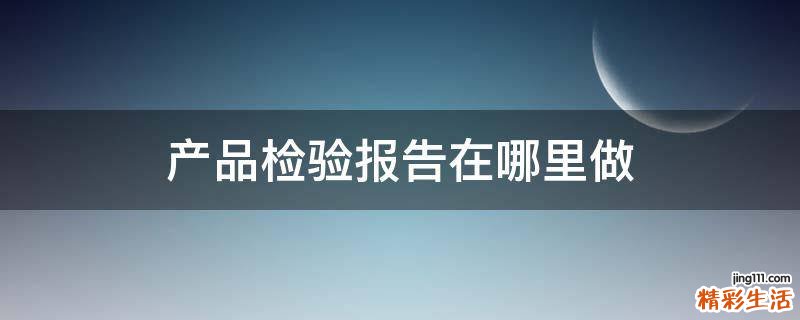 产品检验报告在哪里做