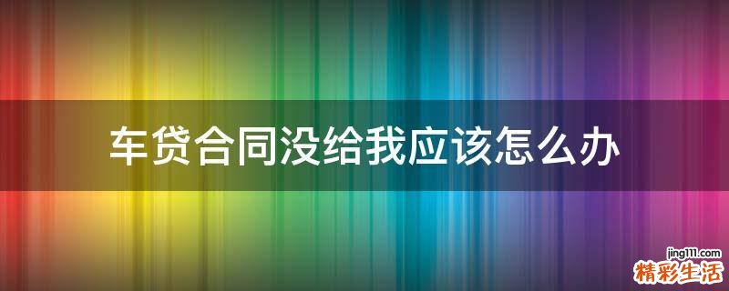 车贷合同没给我应该怎么办