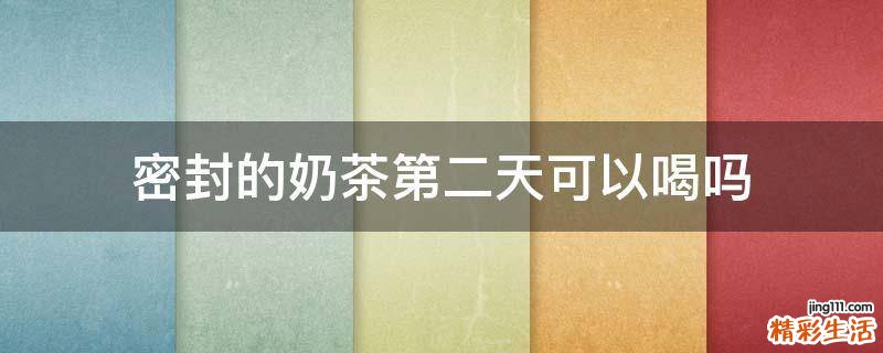 密封的奶茶第二天可以喝吗