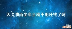 因欠债而坐牢坐就不用还钱了吗