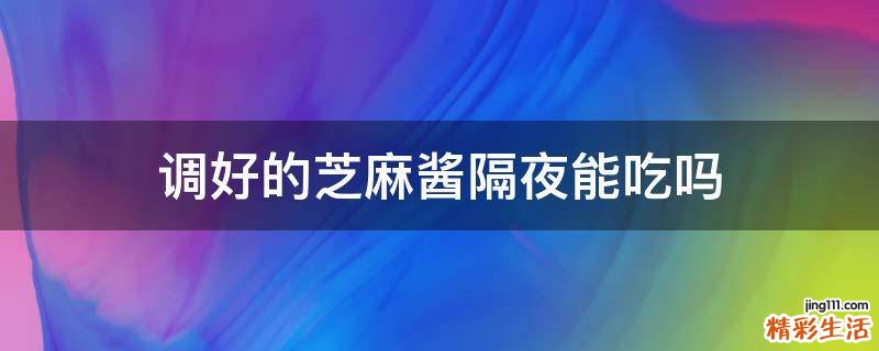 调好的芝麻酱隔夜能吃吗