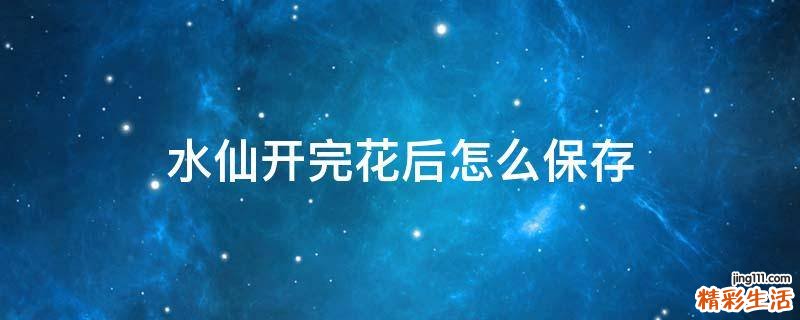 水仙开完花后怎么保存