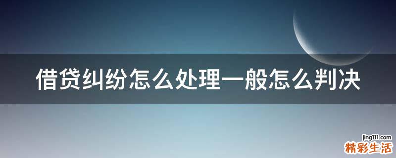 借贷纠纷怎么处理一般怎么判决